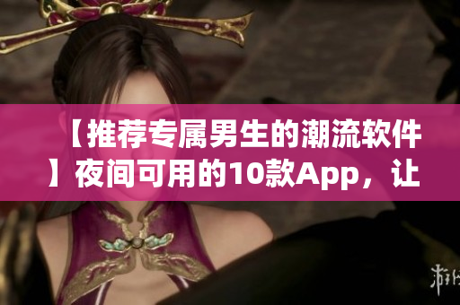 【推荐专属男生的潮流软件】夜间可用的10款App,让你畅享科技酷感 【推荐专属男生的潮流软件】夜间可用的10款App,让你畅享科技酷感