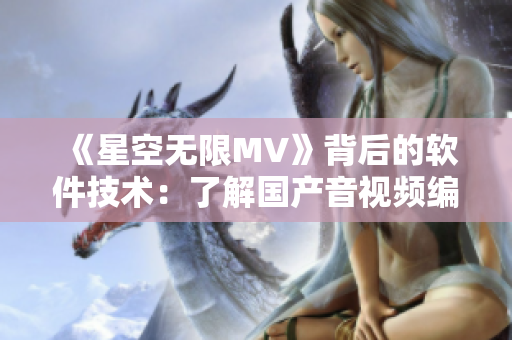 《星空无限MV》背后的软件技术:了解国产音视频编辑软件的创新之路 《星空无限MV》背后的软件技术:了解国产音视频编辑软件的创新之路