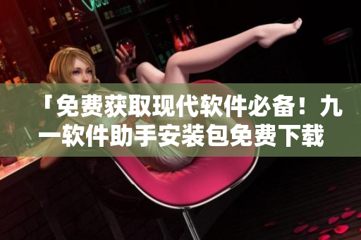 「免费获取现代软件必备!九一软件助手安装包免费下载!」 「免费获取现代软件必备!九一软件助手安装包免费下载!」