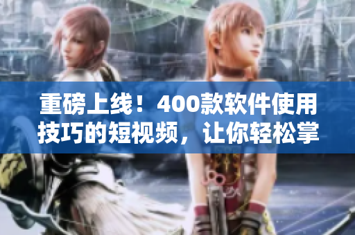 重磅上线!400款软件使用技巧的短视频,让你轻松掌握技巧! 重磅上线!400款软件使用技巧的短视频,让你轻松掌握技巧!
