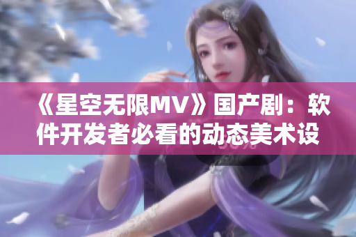 《星空无限MV》国产剧:软件开发者必看的动态美术设计实践 《星空无限MV》国产剧:软件开发者必看的动态美术设计实践