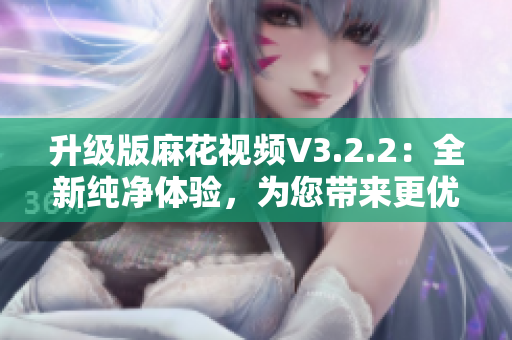 升级版麻花视频V3.2.2:全新纯净体验,为您带来更优质的软件服务 升级版麻花视频V3.2.2:全新纯净体验,为您带来更优质的软件服务