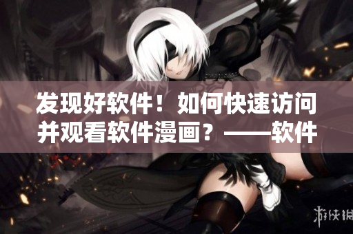 发现好软件！如何快速访问并观看软件漫画？——软件界面直接入口解析