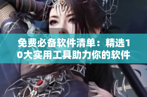 免费必备软件清单:精选10大实用工具助力你的软件编辑生涯 免费必备软件清单:精选10大实用工具助力你的软件编辑生涯