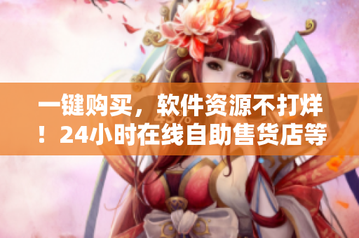 一键购买,软件资源不打烊!24小时在线自助售货店等你来! 一键购买,软件资源不打烊!24小时在线自助售货店等你来!