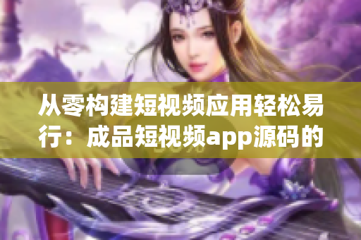从零构建短视频应用轻松易行:成品短视频app源码的绝佳优势 从零构建短视频应用轻松易行:成品短视频app源码的绝佳优势