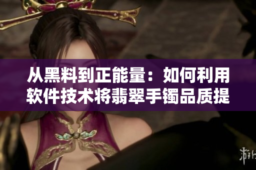 从黑料到正能量：如何利用软件技术将翡翠手镯品质提升？