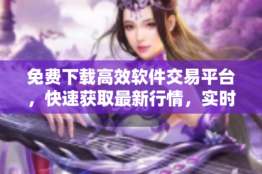 免费下载高效软件交易平台,快速获取最新行情,实时把握市场动态 免费下载高效软件交易平台,快速获取最新行情,实时把握市场动态