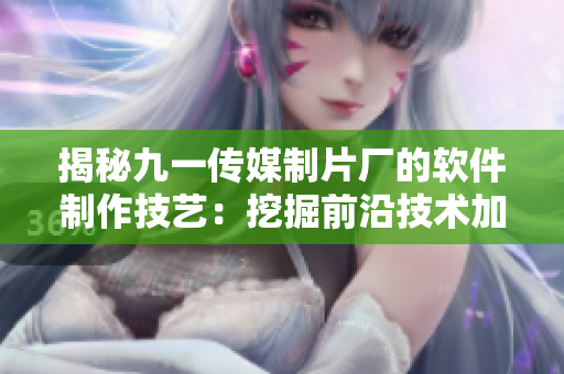 揭秘九一传媒制片厂的软件制作技艺:挖掘前沿技术加持创意出新 揭秘九一传媒制片厂的软件制作技艺:挖掘前沿技术加持创意出新
