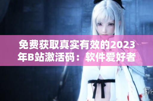 免费获取真实有效的2023年B站激活码:软件爱好者福利! 免费获取真实有效的2023年B站激活码:软件爱好者福利!