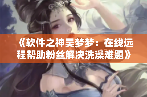 《软件之神吴梦梦:在线远程帮助粉丝解决洗澡难题》 《软件之神吴梦梦:在线远程帮助粉丝解决洗澡难题》
