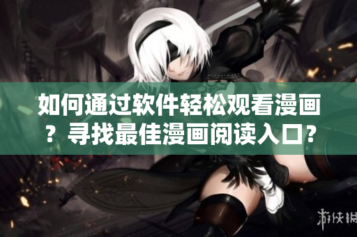 如何通过软件轻松观看漫画?寻找最佳漫画阅读入口? 如何通过软件轻松观看漫画?寻找最佳漫画阅读入口?