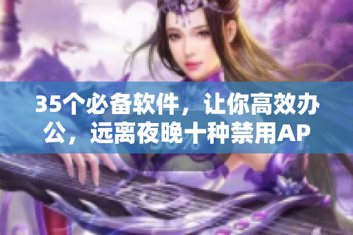 35个必备软件,让你高效办公,远离夜晚十种禁用APP 35个必备软件,让你高效办公,远离夜晚十种禁用APP