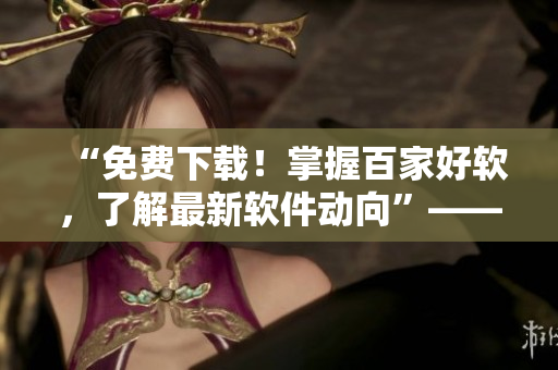 “免费下载!掌握百家好软,了解最新软件动向”——一位编辑的自由软件精选指南 “免费下载!掌握百家好软,了解最新软件动向”——一位编辑的自由软件精选指南
