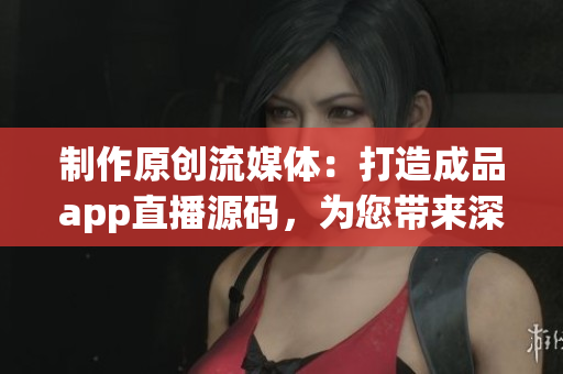 制作原创流媒体:打造成品app直播源码,为您带来深度好评! 制作原创流媒体:打造成品app直播源码,为您带来深度好评!