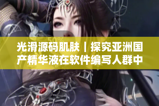 光滑源码肌肤|探究亚洲国产精华液在软件编写人群中的护肤神效 光滑源码肌肤|探究亚洲国产精华液在软件编写人群中的护肤神效