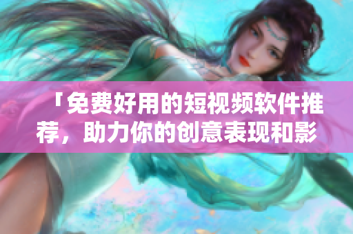 「免费好用的短视频软件推荐,助力你的创意表现和影视创作」 「免费好用的短视频软件推荐,助力你的创意表现和影视创作」