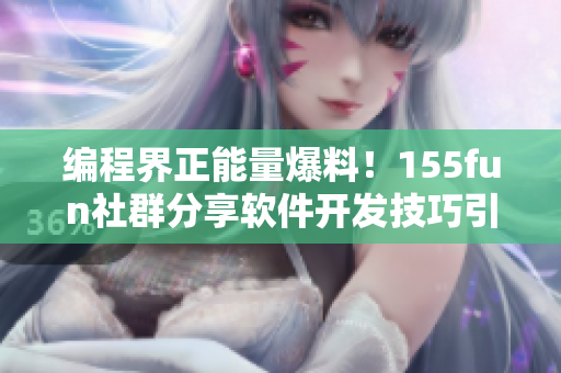 编程界正能量爆料!155fun社群分享软件开发技巧引热议 编程界正能量爆料!155fun社群分享软件开发技巧引热议