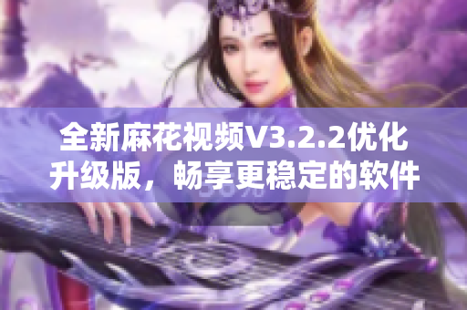 全新麻花视频V3.2.2优化升级版,畅享更稳定的软件体验! 全新麻花视频V3.2.2优化升级版,畅享更稳定的软件体验!