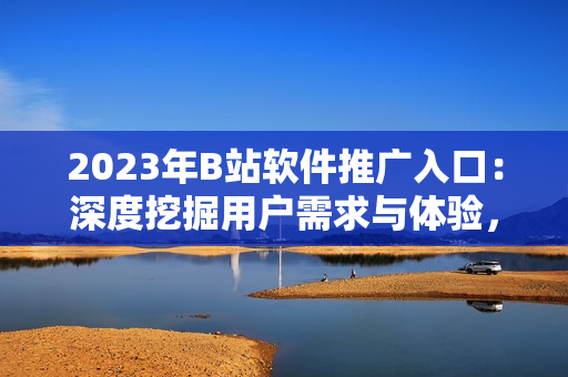 2023年B站软件推广入口:深度挖掘用户需求与体验,助力软件行业发展 2023年B站软件推广入口:深度挖掘用户需求与体验,助力软件行业发展
