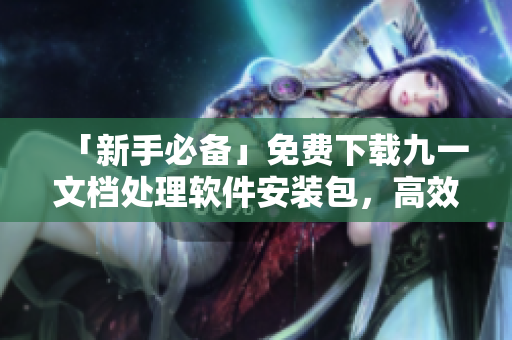 「新手必备」免费下载九一文档处理软件安装包,高效编写文档! 「新手必备」免费下载九一文档处理软件安装包,高效编写文档!