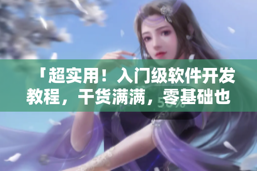 「超实用!入门级软件开发教程,干货满满,零基础也能学会!」 「超实用!入门级软件开发教程,干货满满,零基础也能学会!」