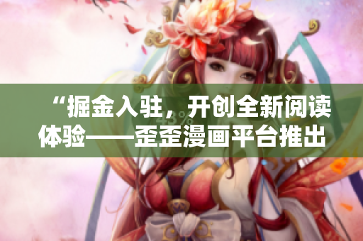 “掘金入驻,开创全新阅读体验——歪歪漫画平台推出全新软件版” “掘金入驻,开创全新阅读体验——歪歪漫画平台推出全新软件版”