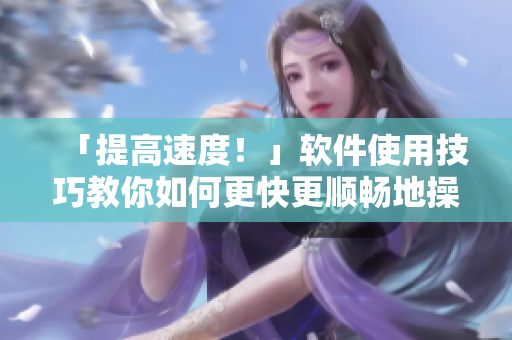 「提高速度!」软件使用技巧教你如何更快更顺畅地操作软件 「提高速度!」软件使用技巧教你如何更快更顺畅地操作软件