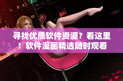 寻找优质软件资源?看这里!软件漫画精选随时观看 寻找优质软件资源?看这里!软件漫画精选随时观看