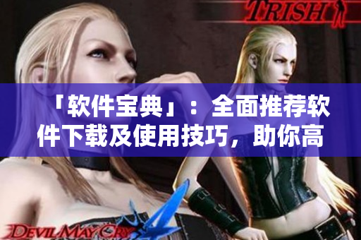 「软件宝典」:全面推荐软件下载及使用技巧,助你高效、便捷完成工作 「软件宝典」:全面推荐软件下载及使用技巧,助你高效、便捷完成工作