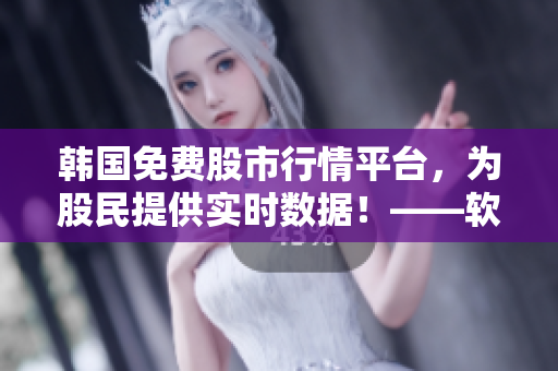 韩国免费股市行情平台,为股民提供实时数据!——软件编辑报道 韩国免费股市行情平台,为股民提供实时数据!——软件编辑报道