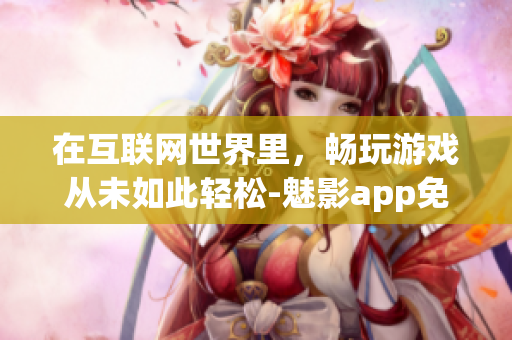 在互联网世界里,畅玩游戏从未如此轻松-魅影app免费下载指南! 在互联网世界里,畅玩游戏从未如此轻松-魅影app免费下载指南!