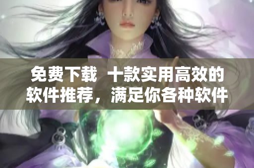免费下载 十款实用高效的软件推荐,满足你各种软件需求! 免费下载 十款实用高效的软件推荐,满足你各种软件需求!
