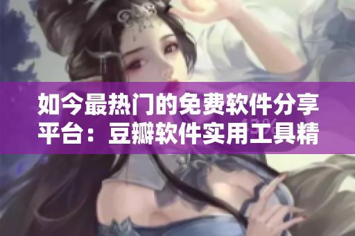 如今最热门的免费软件分享平台:豆瓣软件实用工具精选 如今最热门的免费软件分享平台:豆瓣软件实用工具精选
