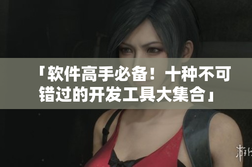 「软件高手必备!十种不可错过的开发工具大集合」 「软件高手必备!十种不可错过的开发工具大集合」
