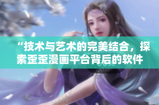 “技术与艺术的完美结合,探索歪歪漫画平台背后的软件开发之道” “技术与艺术的完美结合,探索歪歪漫画平台背后的软件开发之道”