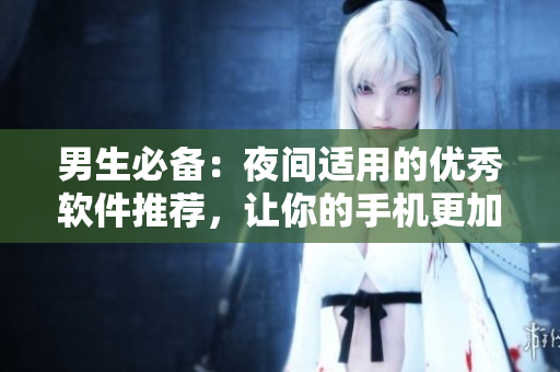 男生必备:夜间适用的优秀软件推荐,让你的手机更加高效! 男生必备:夜间适用的优秀软件推荐,让你的手机更加高效!