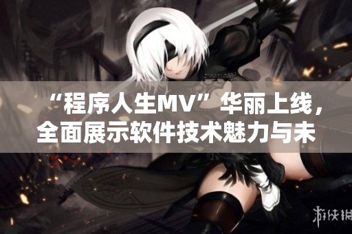 “程序人生MV”华丽上线,全面展示软件技术魅力与未来趋势! “程序人生MV”华丽上线,全面展示软件技术魅力与未来趋势!