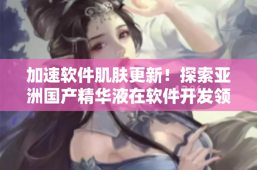 加速软件肌肤更新!探索亚洲国产精华液在软件开发领域的神奇功效! 加速软件肌肤更新!探索亚洲国产精华液在软件开发领域的神奇功效!