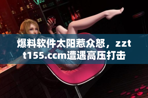 爆料软件太阳惹众怒,zztt155.ccm遭遇高压打击 爆料软件太阳惹众怒,zztt155.ccm遭遇高压打击