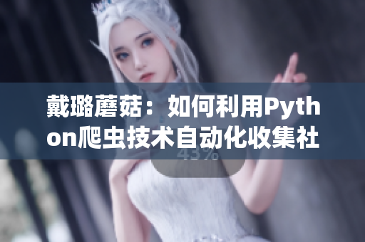 戴璐蘑菇:如何利用Python爬虫技术自动化收集社交媒体瓜? 戴璐蘑菇:如何利用Python爬虫技术自动化收集社交媒体瓜?