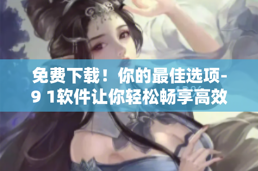 免费下载!你的最佳选项-9 1软件让你轻松畅享高效办公 免费下载!你的最佳选项-9 1软件让你轻松畅享高效办公