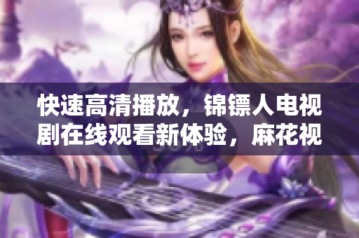 快速高清播放,锦镖人电视剧在线观看新体验,麻花视频带你畅享现代软件技术 快速高清播放,锦镖人电视剧在线观看新体验,麻花视频带你畅享现代软件技术