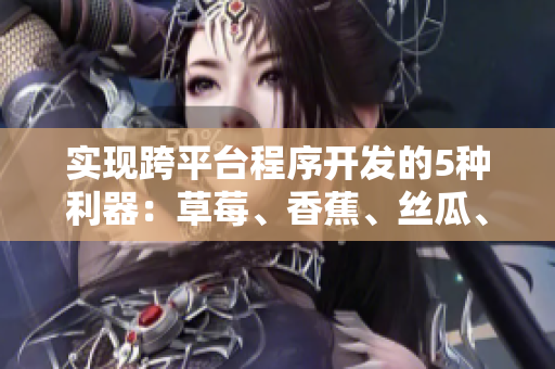 实现跨平台程序开发的5种利器:草莓、香蕉、丝瓜、绿巨人、秋6 实现跨平台程序开发的5种利器:草莓、香蕉、丝瓜、绿巨人、秋6