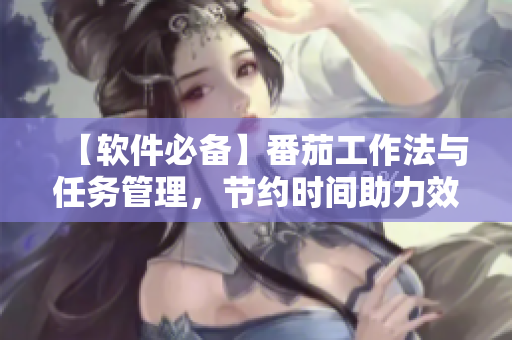 【软件必备】番茄工作法与任务管理,节约时间助力效率 【软件必备】番茄工作法与任务管理,节约时间助力效率