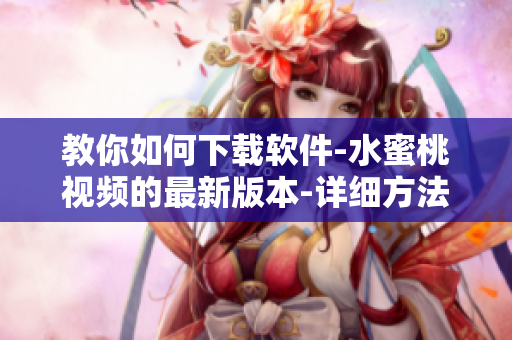 教你如何下载软件-水蜜桃视频的最新版本-详细方法 教你如何下载软件-水蜜桃视频的最新版本-详细方法