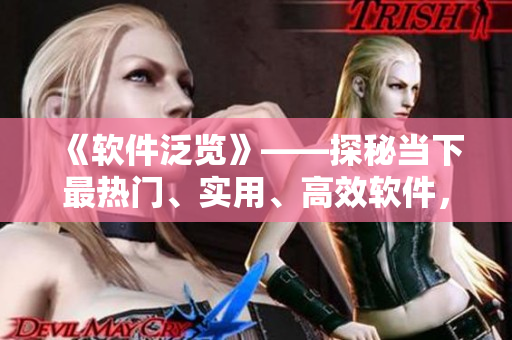 《软件泛览》——探秘当下最热门、实用、高效软件,满足你的软件需求! 《软件泛览》——探秘当下最热门、实用、高效软件,满足你的软件需求!