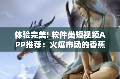 体验完美! 软件类短视频APP推荐:火爆市场的香蕉西瓜草莓茄子 体验完美! 软件类短视频APP推荐:火爆市场的香蕉西瓜草莓茄子