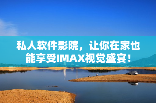 私人软件影院,让你在家也能享受IMAX视觉盛宴! 私人软件影院,让你在家也能享受IMAX视觉盛宴!