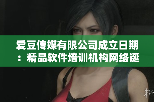 爱豆传媒有限公司成立日期:精品软件培训机构网络诞生的日子 爱豆传媒有限公司成立日期:精品软件培训机构网络诞生的日子